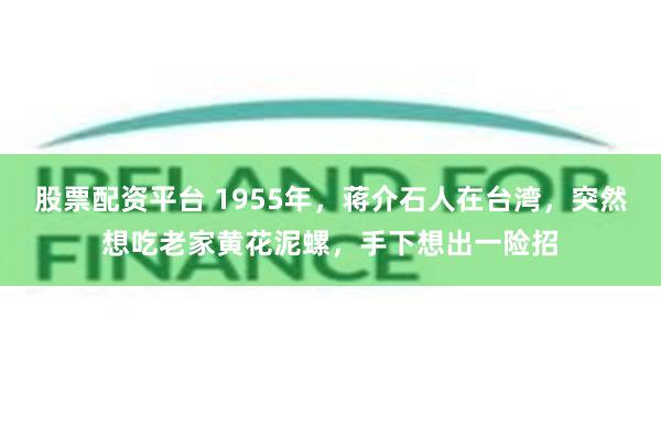 股票配资平台 1955年，蒋介石人在台湾，突然想吃老家黄花泥螺，手下想出一险招