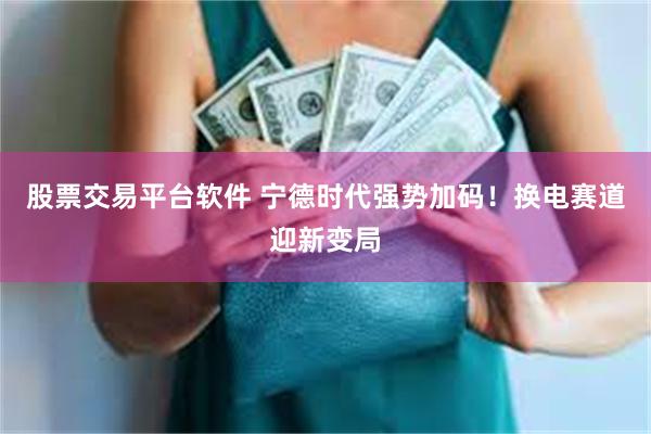 股票交易平台软件 宁德时代强势加码！换电赛道迎新变局